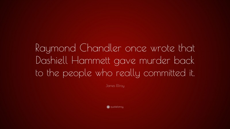 James Ellroy Quote: “Raymond Chandler once wrote that Dashiell Hammett gave murder back to the people who really committed it.”