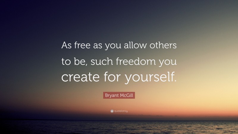 Bryant McGill Quote: “As free as you allow others to be, such freedom you create for yourself.”