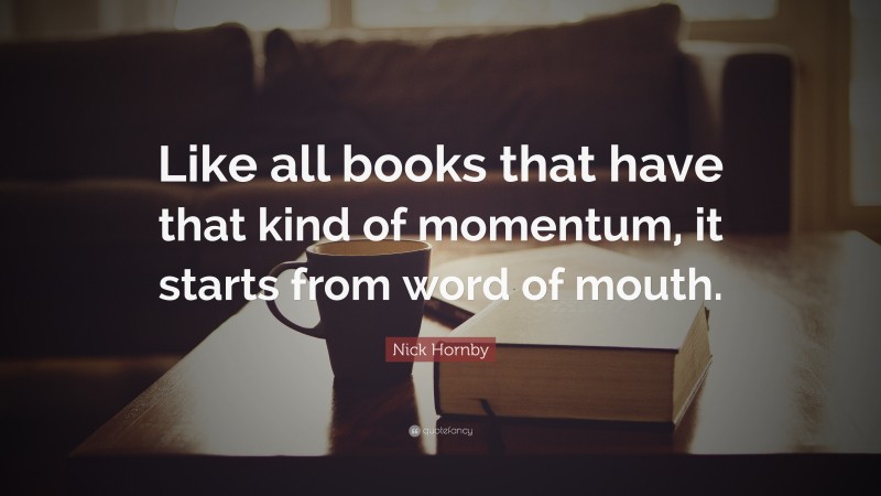 Nick Hornby Quote: “Like all books that have that kind of momentum, it starts from word of mouth.”