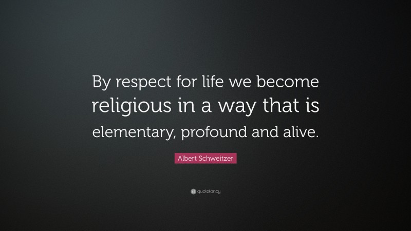 Albert Schweitzer Quote: “By respect for life we become religious in a way that is elementary, profound and alive.”