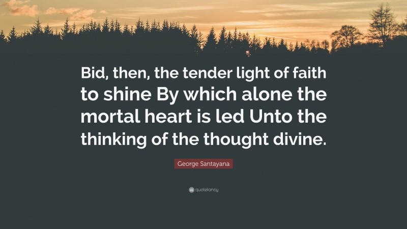 George Santayana Quote: “Bid, then, the tender light of faith to shine By which alone the mortal heart is led Unto the thinking of the thought divine.”