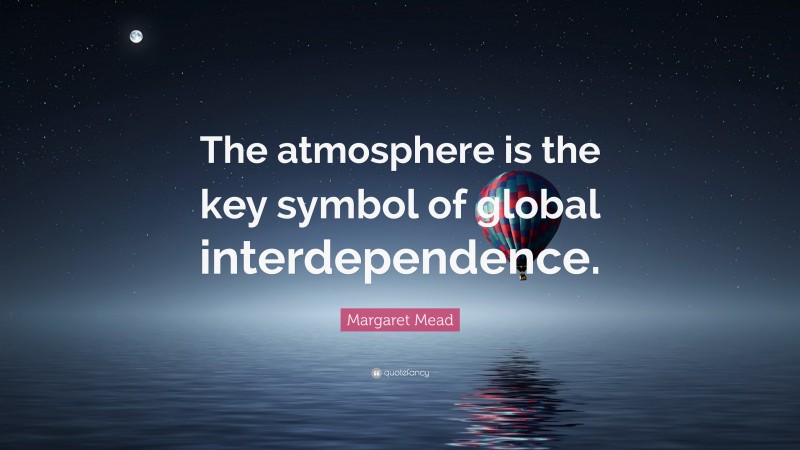 Margaret Mead Quote: “The atmosphere is the key symbol of global interdependence.”