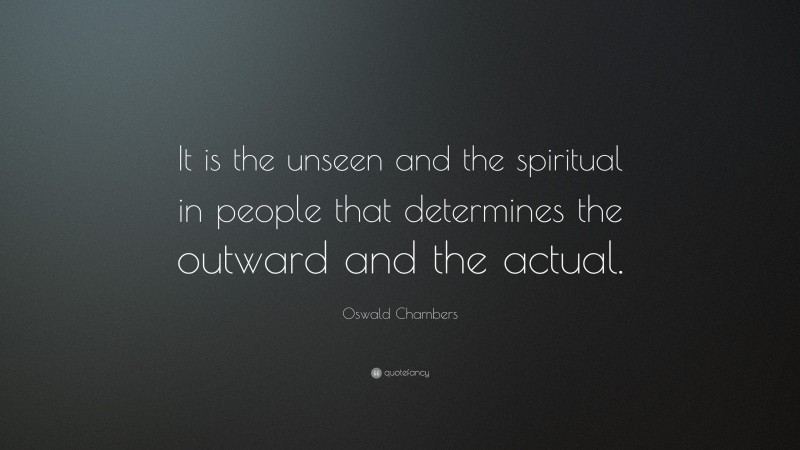 Oswald Chambers Quote: “It is the unseen and the spiritual in people that determines the outward and the actual.”