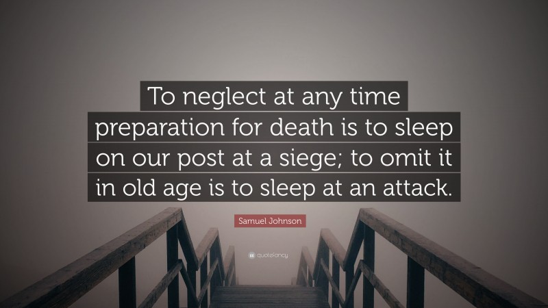 Samuel Johnson Quote: “To neglect at any time preparation for death is to sleep on our post at a siege; to omit it in old age is to sleep at an attack.”