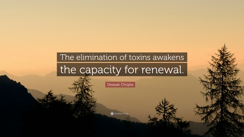 Deepak Chopra Quote: “The elimination of toxins awakens the capacity for renewal.”