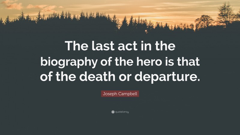 Joseph Campbell Quote: “The last act in the biography of the hero is that of the death or departure.”