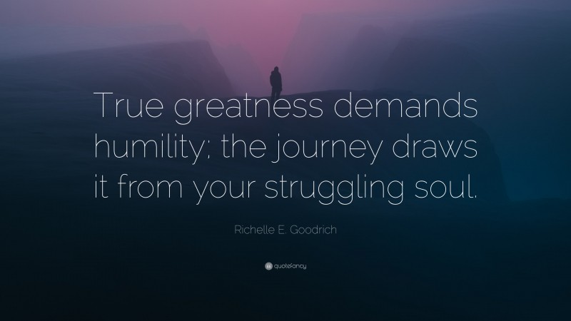 Richelle E. Goodrich Quote: “True greatness demands humility; the journey draws it from your struggling soul.”
