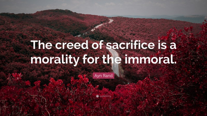 Ayn Rand Quote: “The creed of sacrifice is a morality for the immoral.”