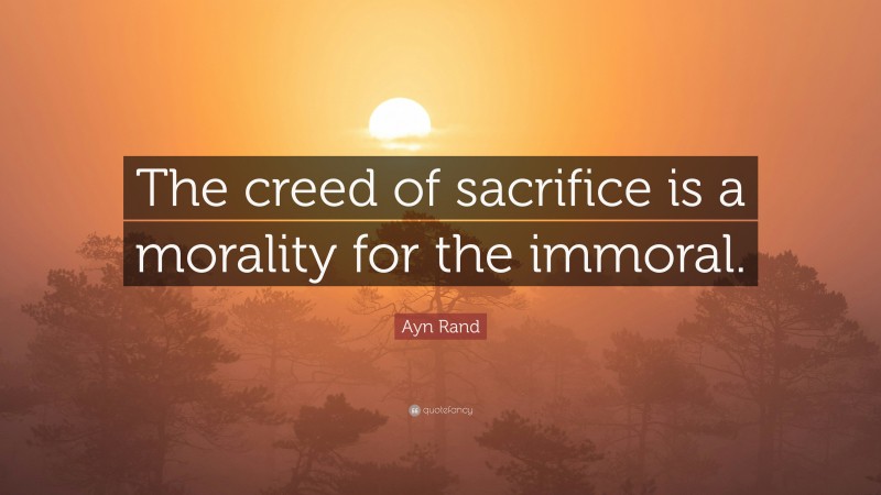 Ayn Rand Quote: “The creed of sacrifice is a morality for the immoral.”