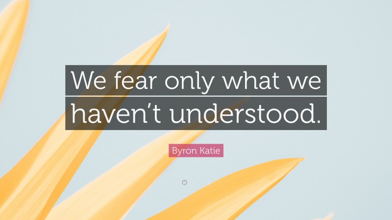 Byron Katie Quote: “We fear only what we haven’t understood.”