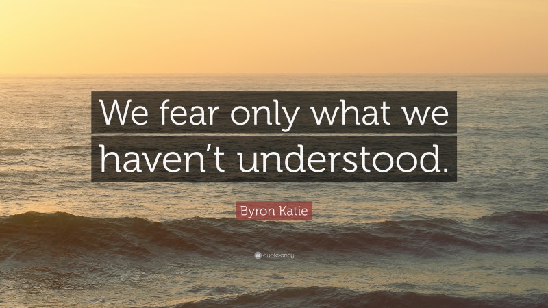 Byron Katie Quote: “We fear only what we haven’t understood.”
