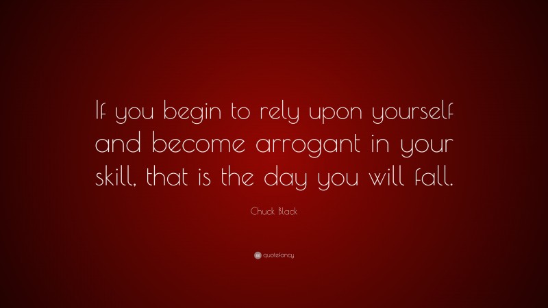 Chuck Black Quote: “If you begin to rely upon yourself and become arrogant in your skill, that is the day you will fall.”