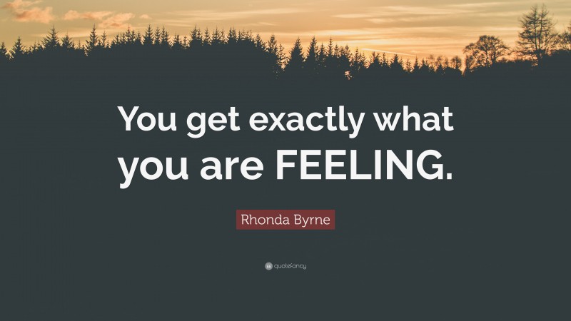 Rhonda Byrne Quote: “You get exactly what you are FEELING.”