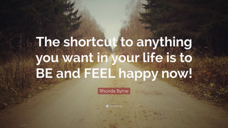 Rhonda Byrne Quote: “The shortcut to anything you want in your life is to BE and FEEL happy now!”
