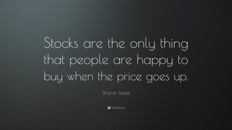 Warren Buffett Quote: “Stocks are the only thing that people are happy to buy when the price goes up.”