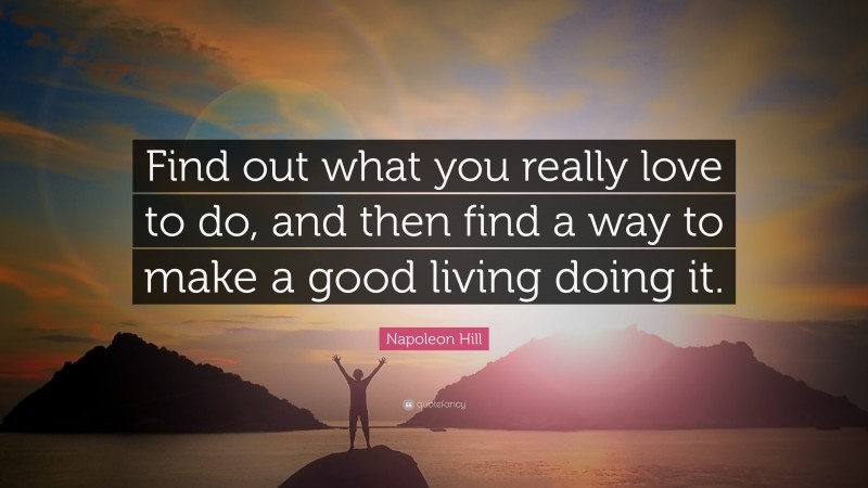 Napoleon Hill Quote: “Find out what you really love to do, and then find a way to make a good living doing it.”