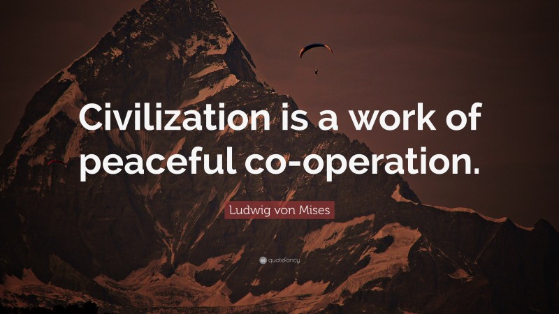 Ludwig von Mises Quote: “Civilization is a work of peaceful co-operation.”