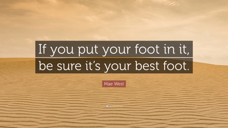Mae West Quote: “If you put your foot in it, be sure it’s your best foot.”