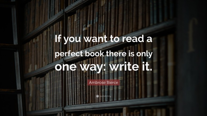 Ambrose Bierce Quote: “If you want to read a perfect book there is only one way: write it.”