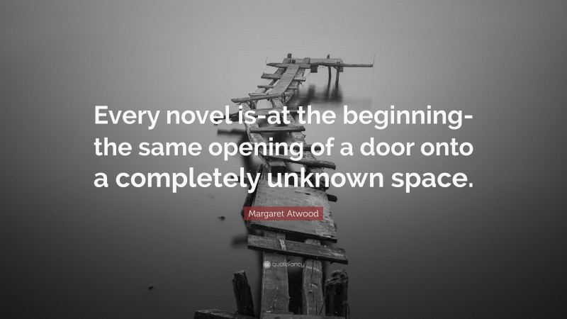 Margaret Atwood Quote: “Every novel is-at the beginning-the same opening of a door onto a completely unknown space.”