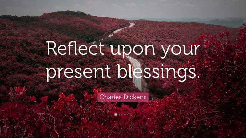 Charles Dickens Quote: “Reflect upon your present blessings.”