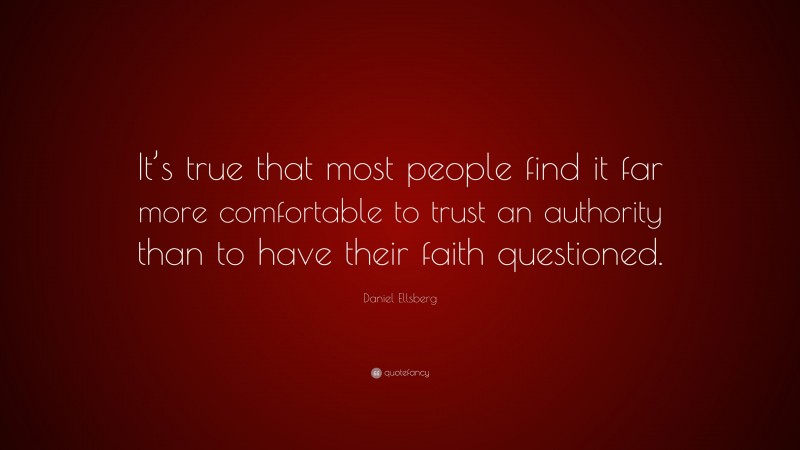 Daniel Ellsberg Quote: “It’s true that most people find it far more comfortable to trust an authority than to have their faith questioned.”