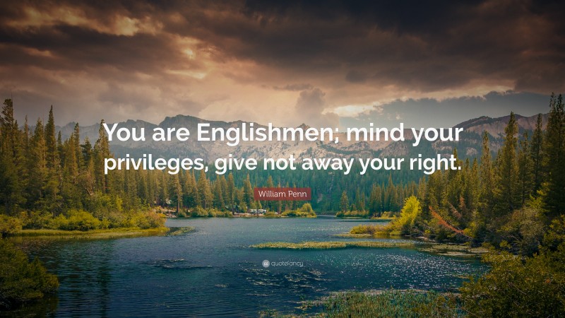 William Penn Quote: “You are Englishmen; mind your privileges, give not away your right.”