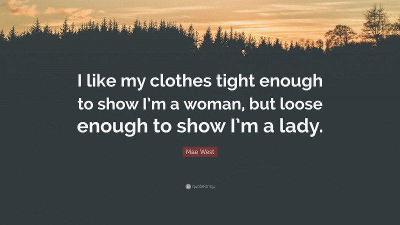 Mae West Quote: “I like my clothes tight enough to show I’m a woman, but loose enough to show I’m a lady.”