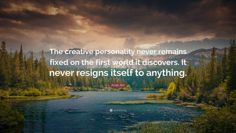 Anaïs Nin Quote: “The creative personality never remains fixed on the first world it discovers. It never resigns itself to anything.”