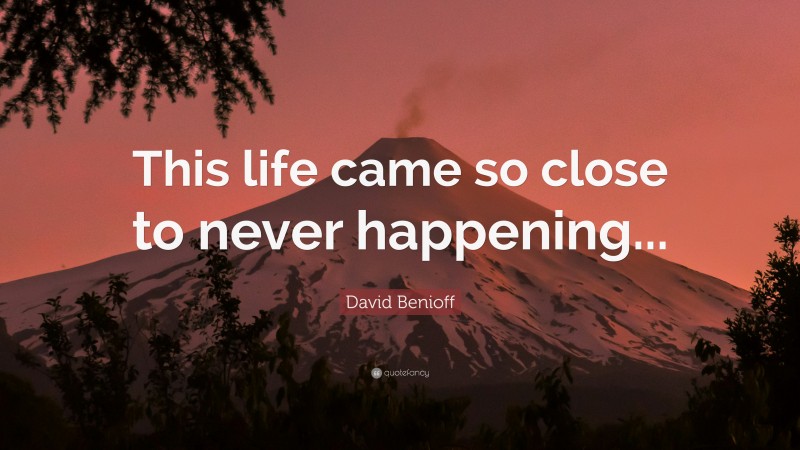 David Benioff Quote: “This life came so close to never happening...”