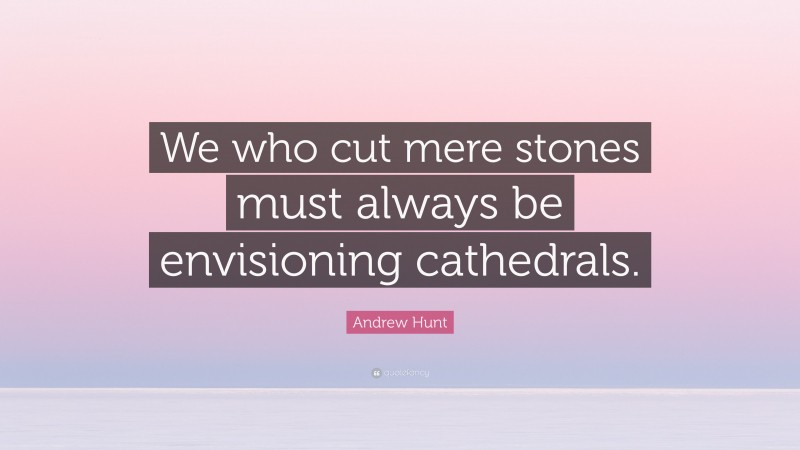 Andrew Hunt Quote: “We who cut mere stones must always be envisioning cathedrals.”