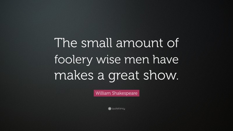 William Shakespeare Quote: “The small amount of foolery wise men have makes a great show.”