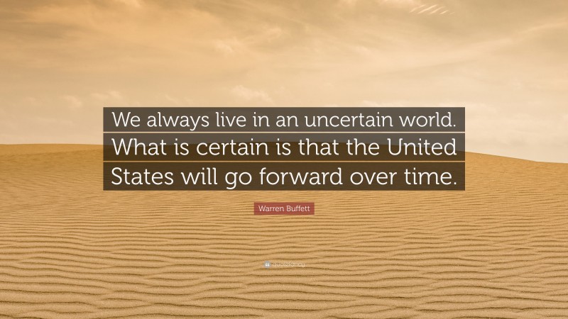 Warren Buffett Quote: “We always live in an uncertain world. What is certain is that the United States will go forward over time.”