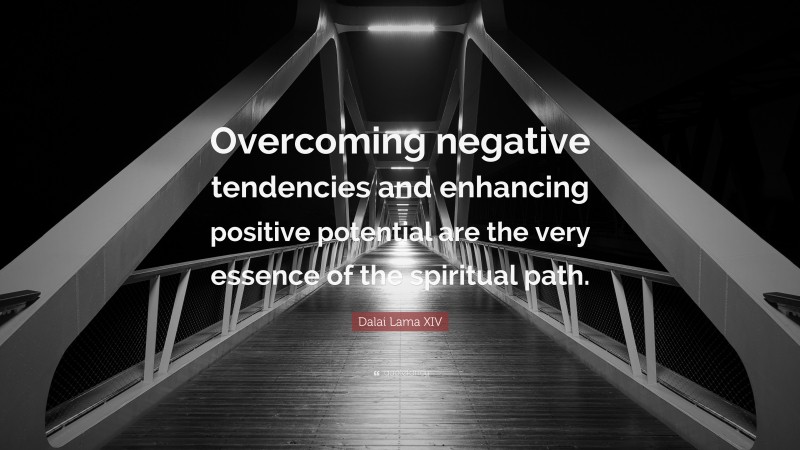 Dalai Lama XIV Quote: “Overcoming negative tendencies and enhancing positive potential are the very essence of the spiritual path.”