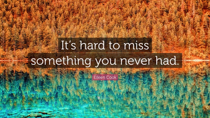 Eileen Cook Quote: “It’s hard to miss something you never had.”