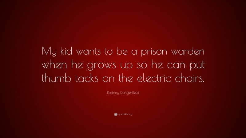 Rodney Dangerfield Quote: “My kid wants to be a prison warden when he grows up so he can put thumb tacks on the electric chairs.”
