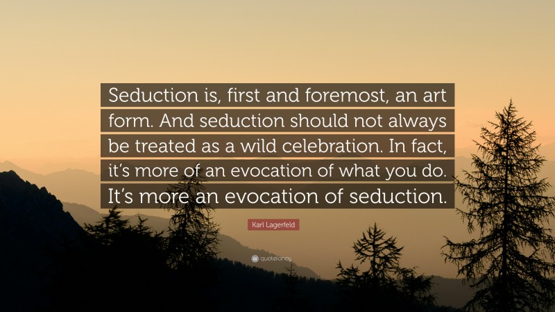 Karl Lagerfeld Quote: “Seduction is, first and foremost, an art form. And seduction should not always be treated as a wild celebration. In fact, it’s more of an evocation of what you do. It’s more an evocation of seduction.”