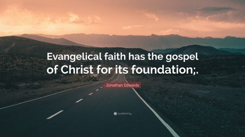 Jonathan Edwards Quote: “Evangelical faith has the gospel of Christ for its foundation;.”