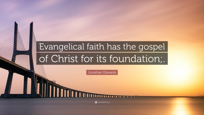 Jonathan Edwards Quote: “Evangelical faith has the gospel of Christ for its foundation;.”