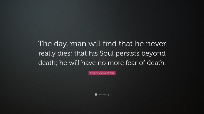 Swami Vivekananda Quote: “The day, man will find that he never really dies; that his Soul persists beyond death; he will have no more fear of death.”