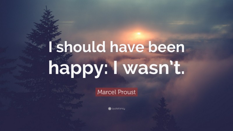 Marcel Proust Quote: “I should have been happy: I wasn’t.”