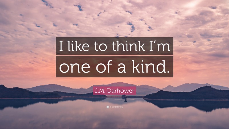J.M. Darhower Quote: “I like to think I’m one of a kind.”