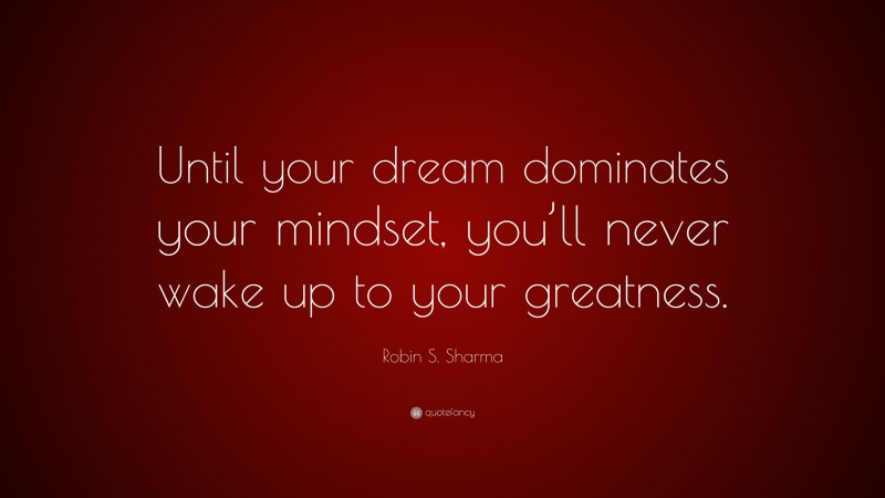 Robin S. Sharma Quote: “Until your dream dominates your mindset, you’ll never wake up to your greatness.”