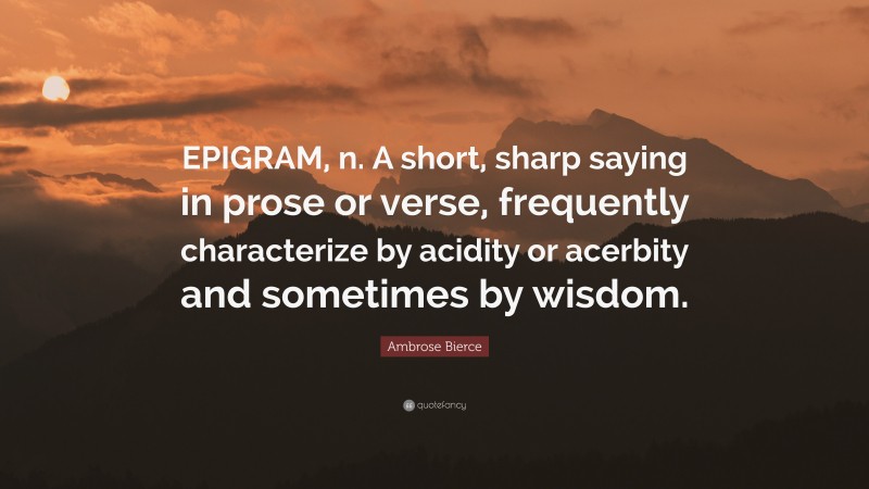 Ambrose Bierce Quote: “EPIGRAM, n. A short, sharp saying in prose or verse, frequently characterize by acidity or acerbity and sometimes by wisdom.”