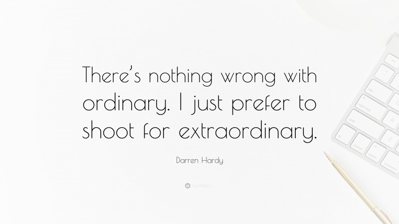 Darren Hardy Quote: “There’s nothing wrong with ordinary. I just prefer to shoot for extraordinary.”