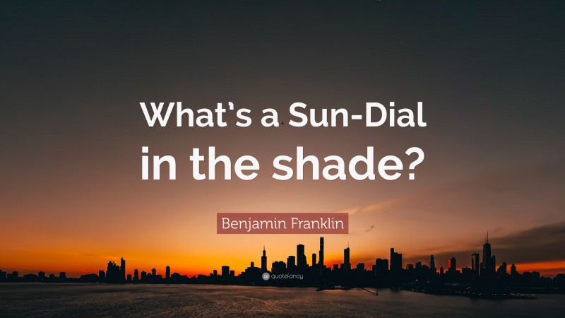 Benjamin Franklin Quote: “What’s a Sun-Dial in the shade?”