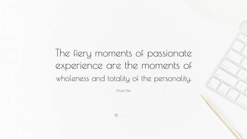 Anaïs Nin Quote: “The fiery moments of passionate experience are the moments of wholeness and totality of the personality.”