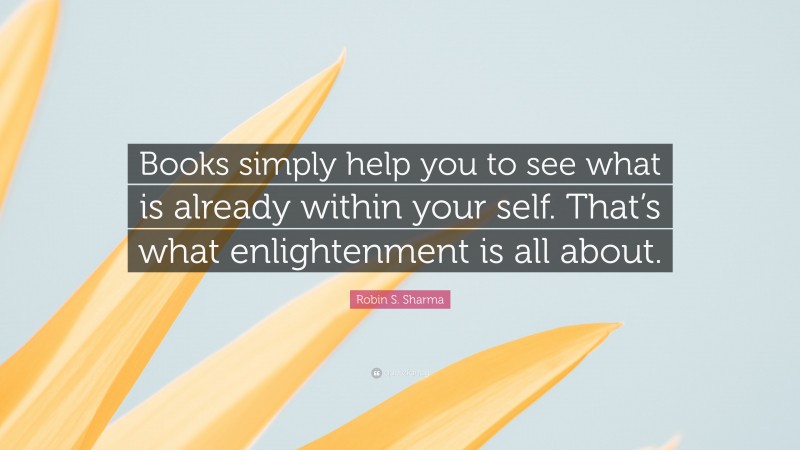 Robin S. Sharma Quote: “Books simply help you to see what is already within your self. That’s what enlightenment is all about.”