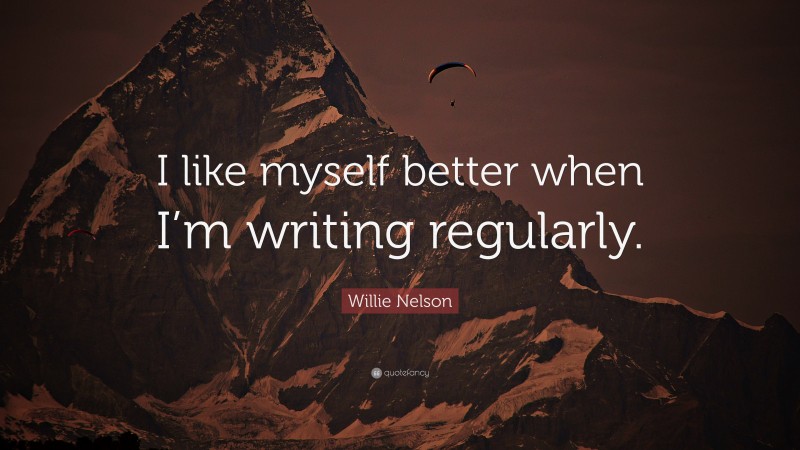 Willie Nelson Quote: “I like myself better when I’m writing regularly.”