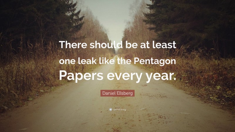 Daniel Ellsberg Quote: “There should be at least one leak like the Pentagon Papers every year.”